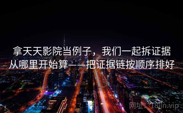 拿天天影院当例子，我们一起拆证据从哪里开始算——把证据链按顺序排好