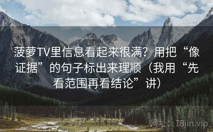 菠萝TV里信息看起来很满？用把“像证据”的句子标出来理顺（我用“先看范围再看结论”讲）
