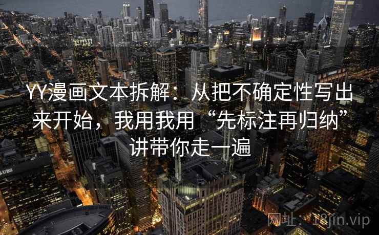 YY漫画文本拆解：从把不确定性写出来开始，我用我用“先标注再归纳”讲带你走一遍