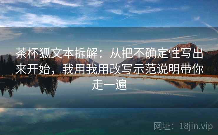 茶杯狐文本拆解：从把不确定性写出来开始，我用我用改写示范说明带你走一遍